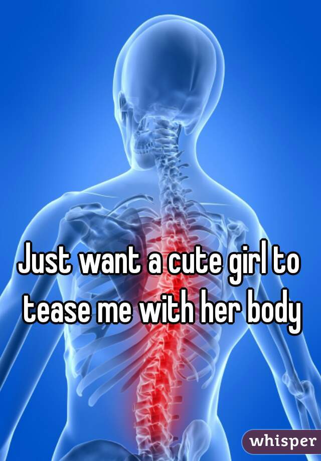 Just want a cute girl to tease me with her body