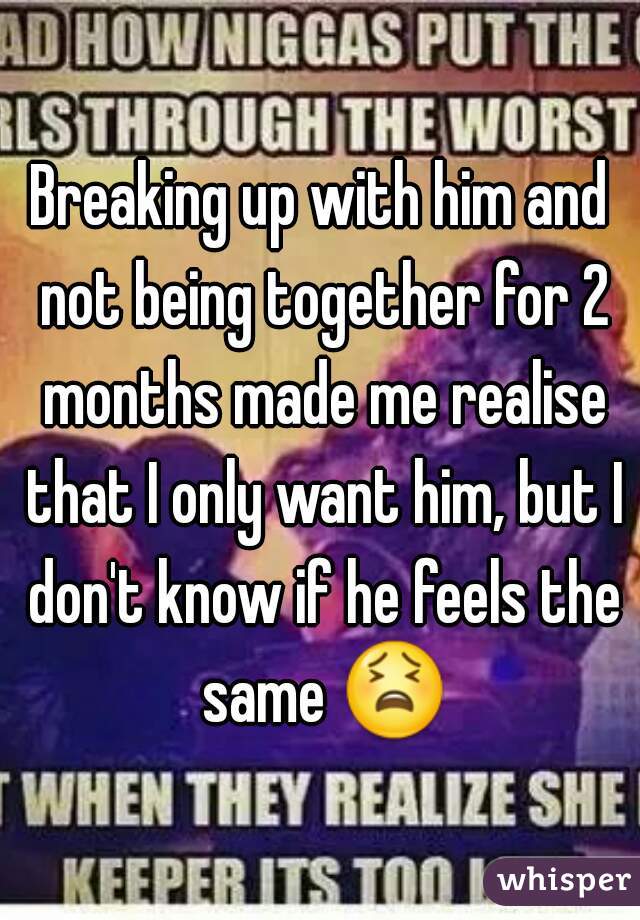 Breaking up with him and not being together for 2 months made me realise that I only want him, but I don't know if he feels the same 😫 