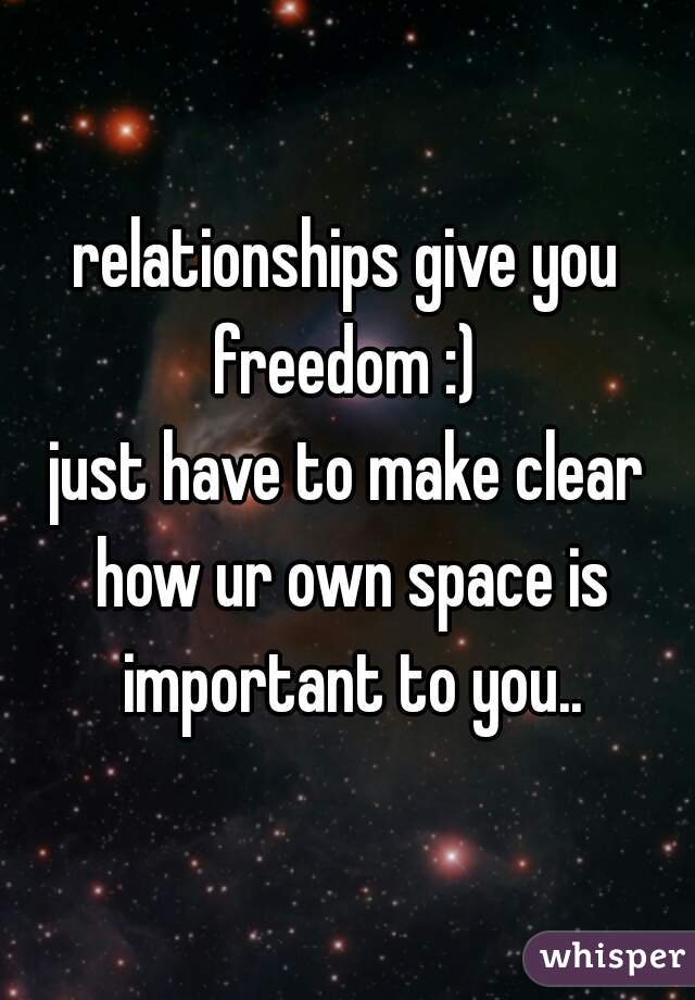 relationships give you freedom :) 
just have to make clear how ur own space is important to you..