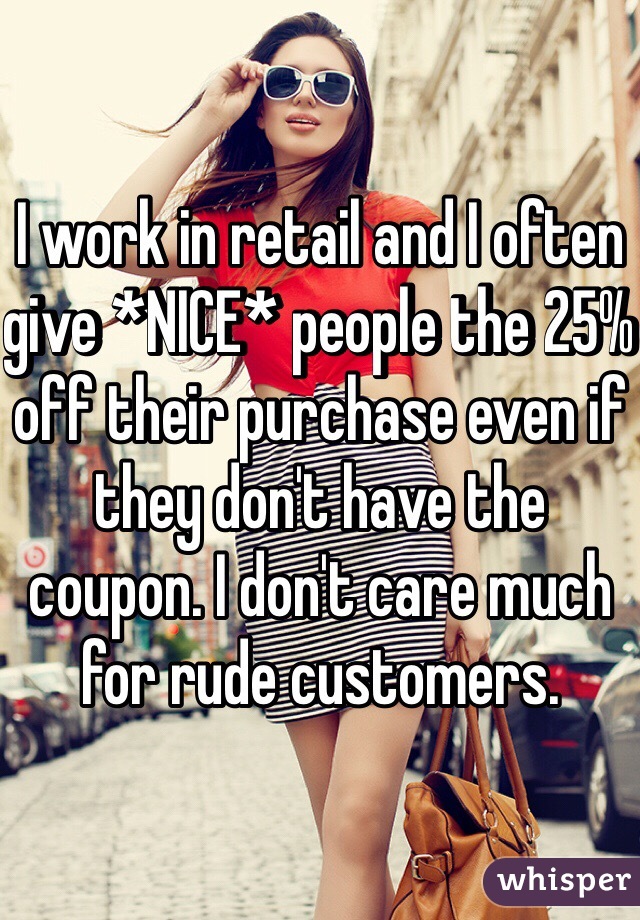 I work in retail and I often give *NICE* people the 25% off their purchase even if they don't have the coupon. I don't care much for rude customers. 