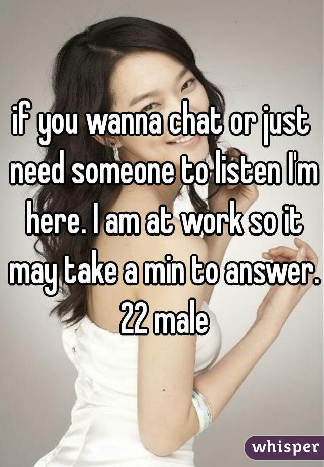 if you wanna chat or just need someone to listen I'm here. I am at work so it may take a min to answer. 22 male