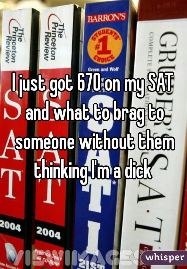 I just got 670 on my SAT and what to brag to someone without them thinking I'm a dick 