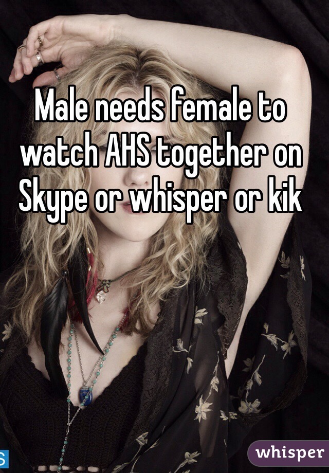 Male needs female to watch AHS together on Skype or whisper or kik