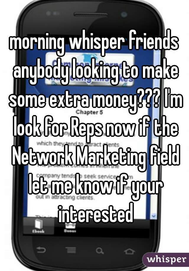 morning whisper friends anybody looking to make some extra money??? I'm look for Reps now if the Network Marketing field let me know if your interested