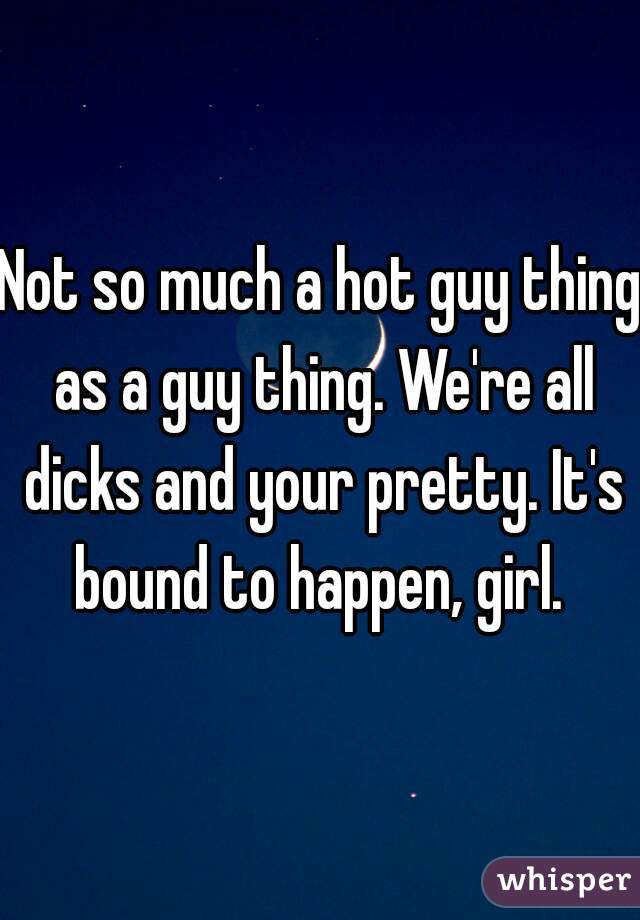 Not so much a hot guy thing as a guy thing. We're all dicks and your pretty. It's bound to happen, girl. 