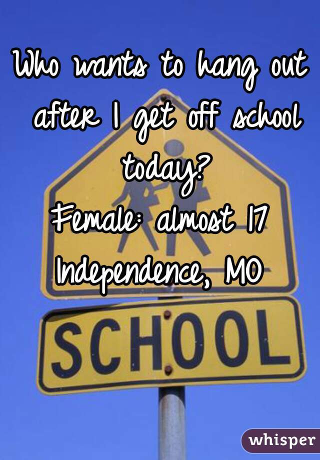 Who wants to hang out after I get off school today?
Female: almost 17
Independence, MO