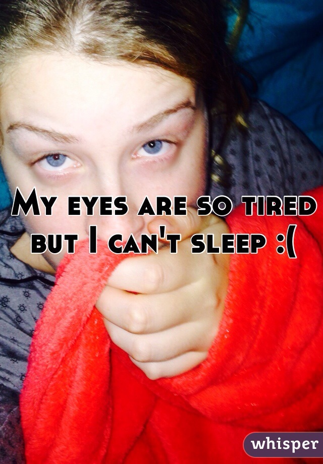 My eyes are so tired but I can't sleep :(