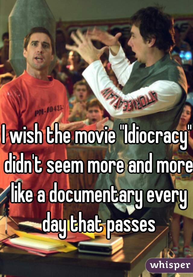 I wish the movie "Idiocracy" didn't seem more and more like a documentary every day that passes
