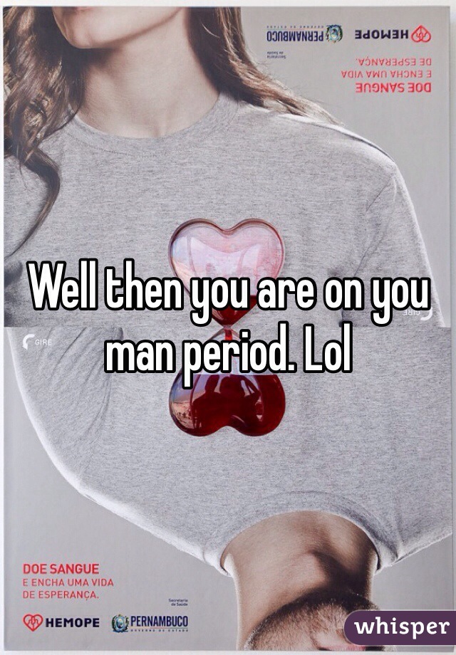 Well then you are on you man period. Lol