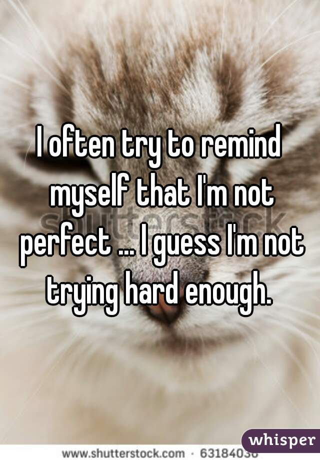 I often try to remind myself that I'm not perfect ... I guess I'm not trying hard enough. 