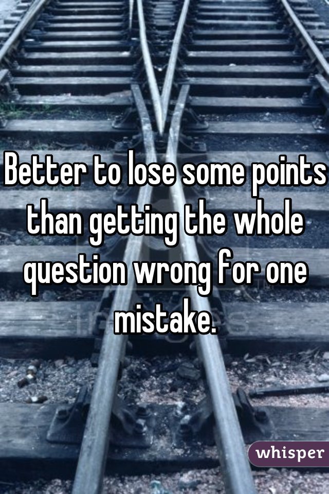 Better to lose some points than getting the whole question wrong for one mistake.