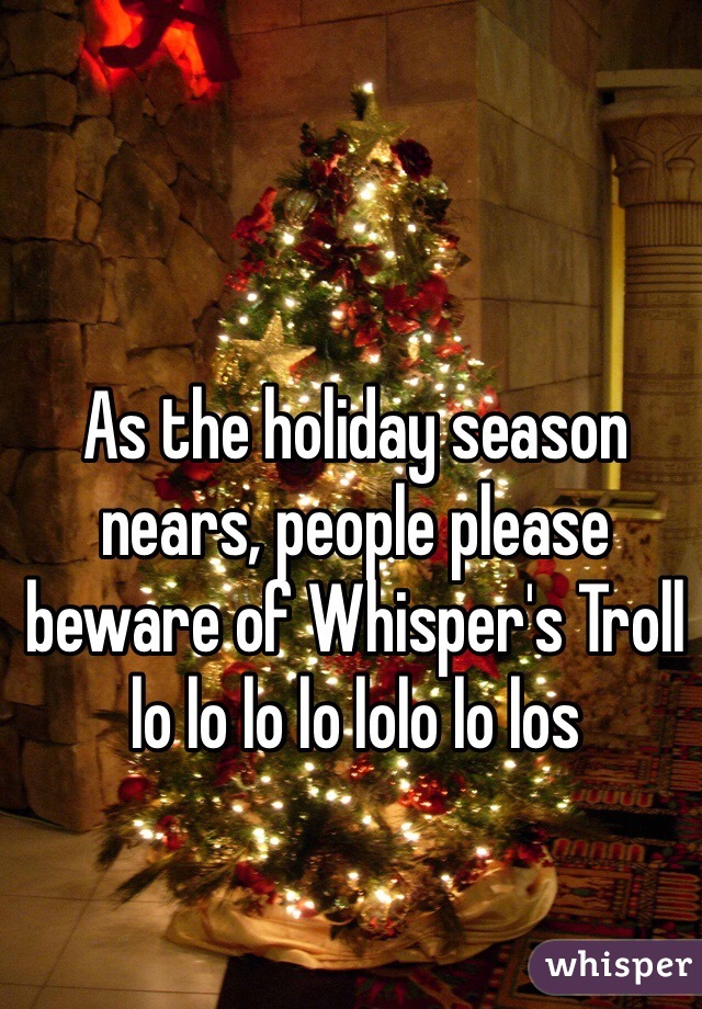 As the holiday season nears, people please beware of Whisper's Troll lo lo lo lo lolo lo los 