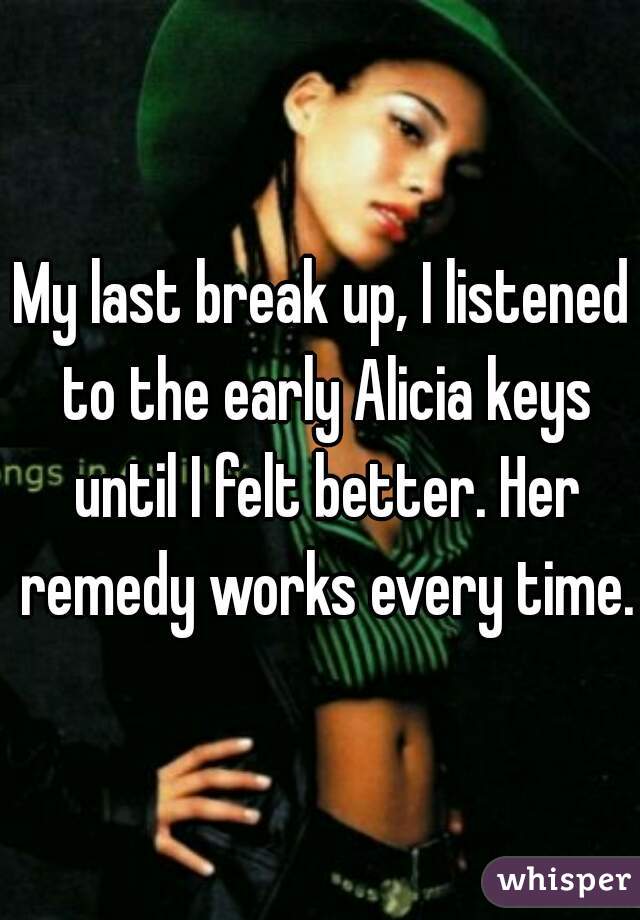 My last break up, I listened to the early Alicia keys until I felt better. Her remedy works every time.  