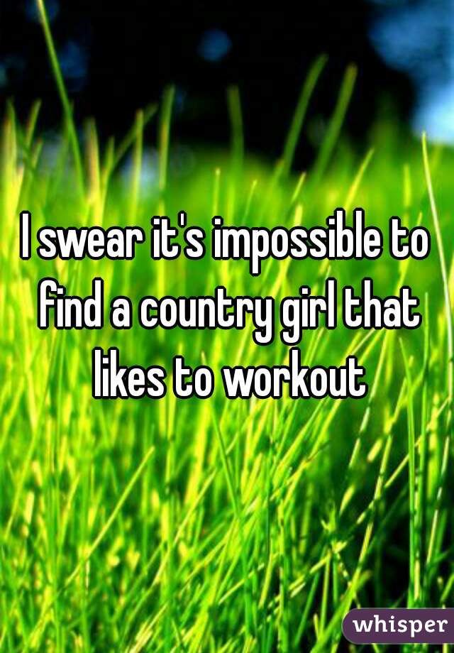 I swear it's impossible to find a country girl that likes to workout