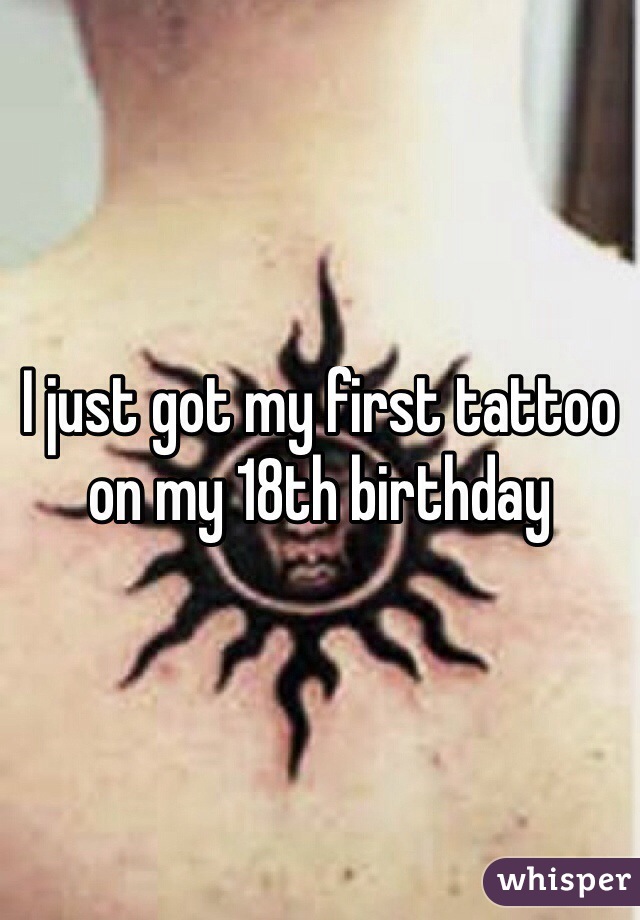 I just got my first tattoo on my 18th birthday
