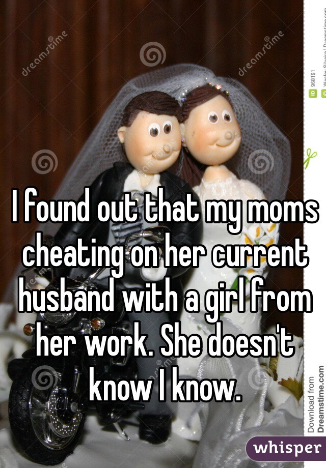 I found out that my moms cheating on her current husband with a girl from her work. She doesn't know I know. 
