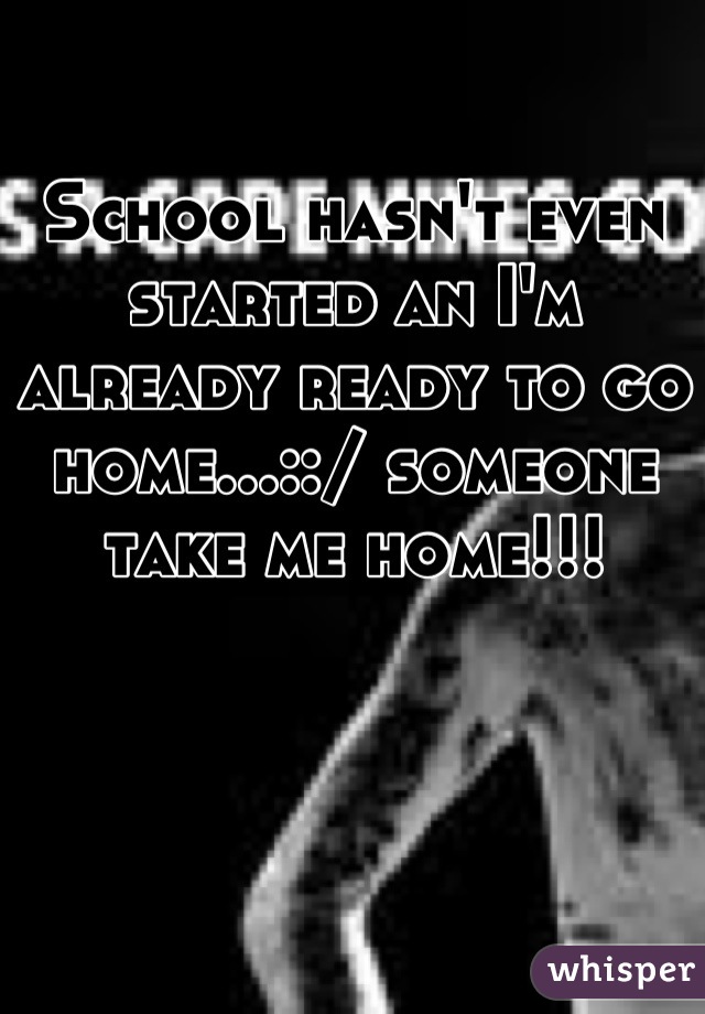 School hasn't even started an I'm already ready to go home...::/ someone take me home!!!