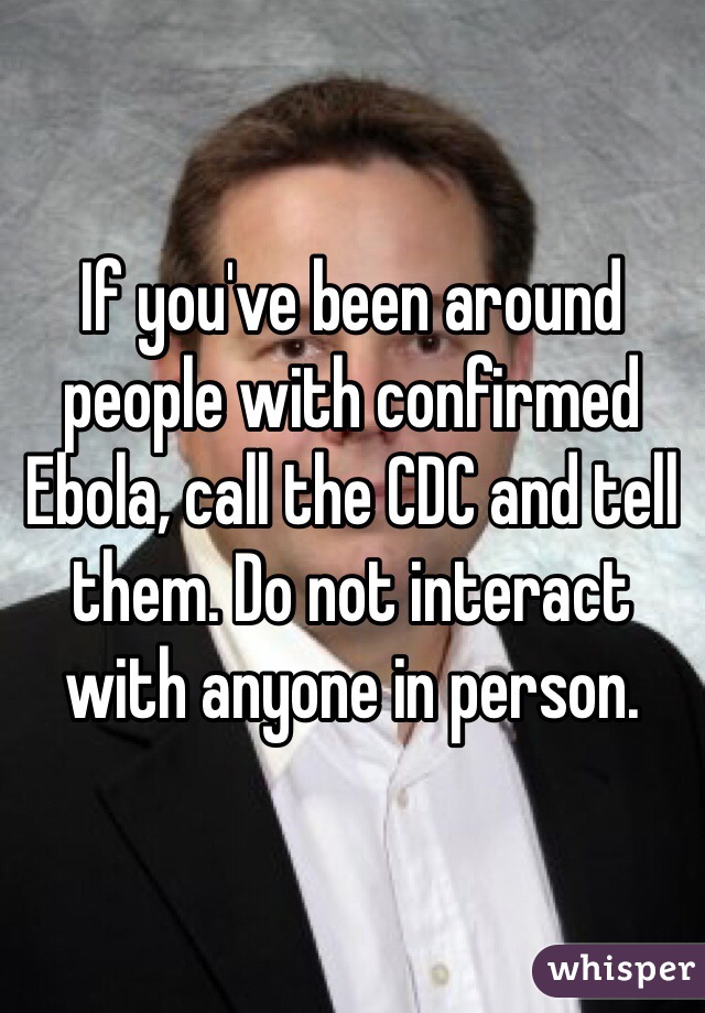If you've been around people with confirmed Ebola, call the CDC and tell them. Do not interact with anyone in person.