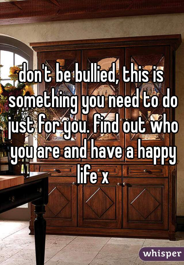 don't be bullied, this is something you need to do just for you. find out who you are and have a happy life x