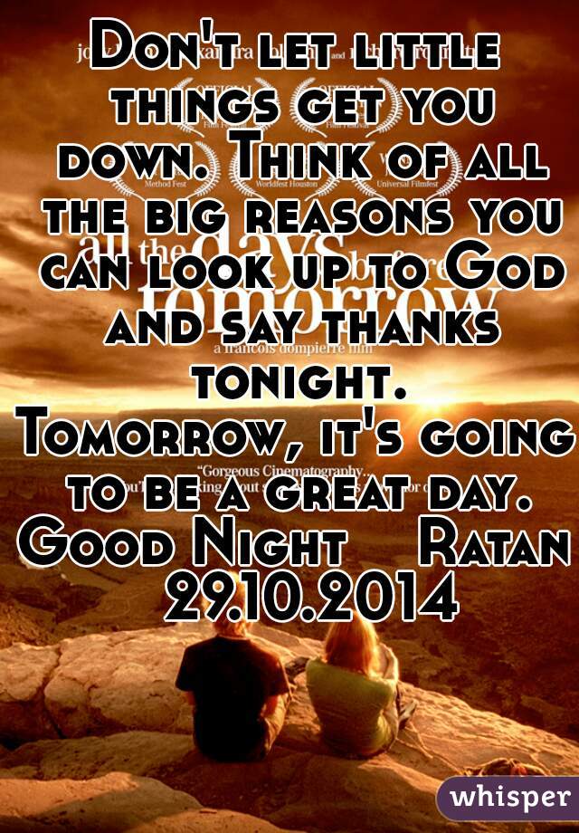 Don't let little things get you down. Think of all the big reasons you can look up to God and say thanks tonight.
Tomorrow, it's going to be a great day.
Good Night    Ratan  29.10.2014
