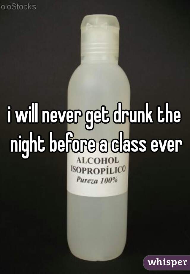 i will never get drunk the night before a class ever