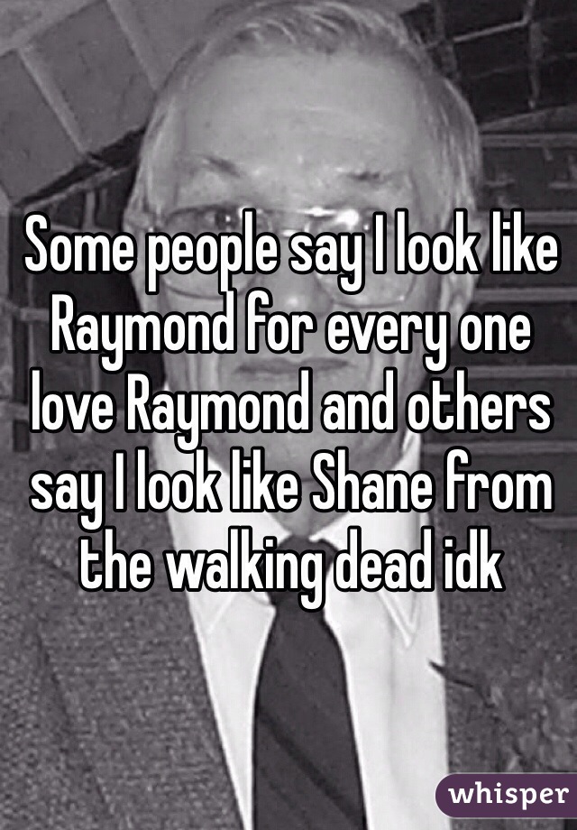 Some people say I look like Raymond for every one love Raymond and others say I look like Shane from the walking dead idk 
