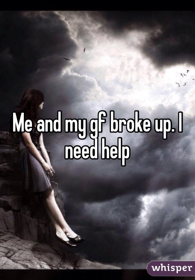 Me and my gf broke up. I need help 