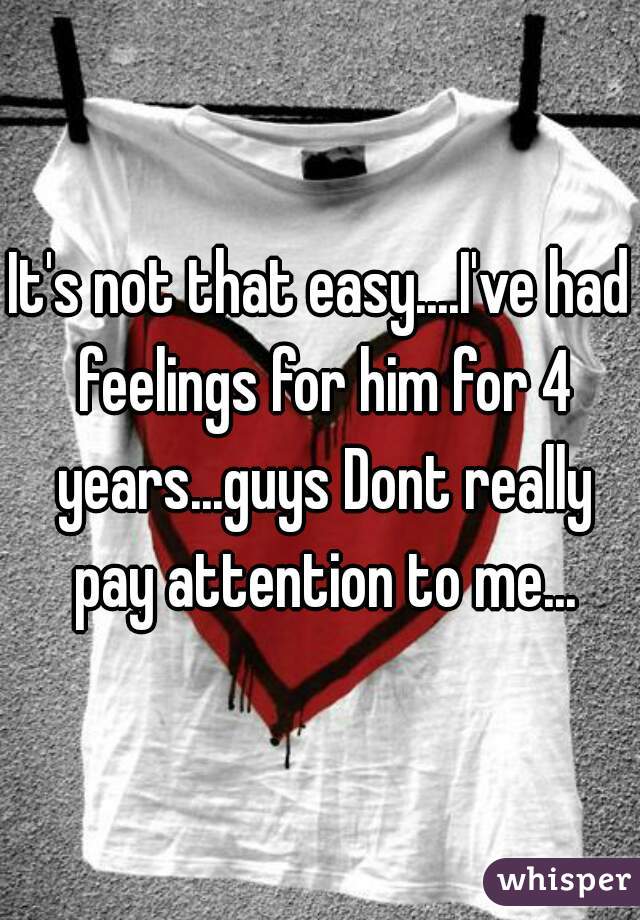 It's not that easy....I've had feelings for him for 4 years...guys Dont really pay attention to me...