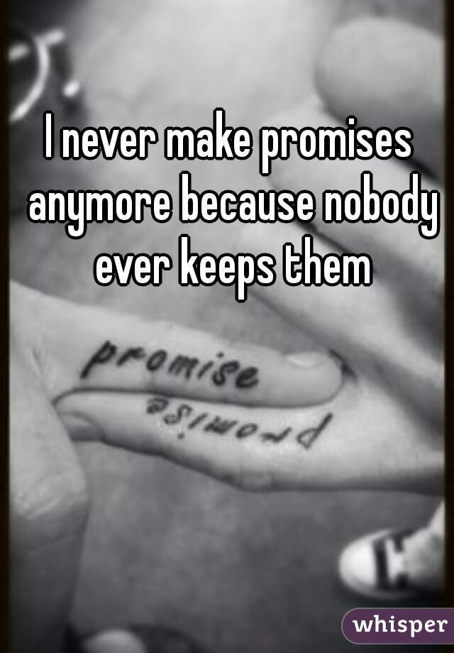 I never make promises anymore because nobody ever keeps them
