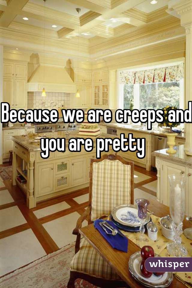 Because we are creeps and you are pretty  
