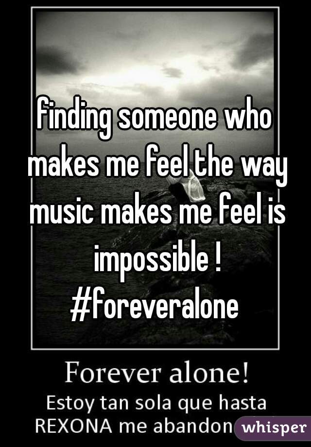 finding someone who makes me feel the way music makes me feel is impossible ! #foreveralone 