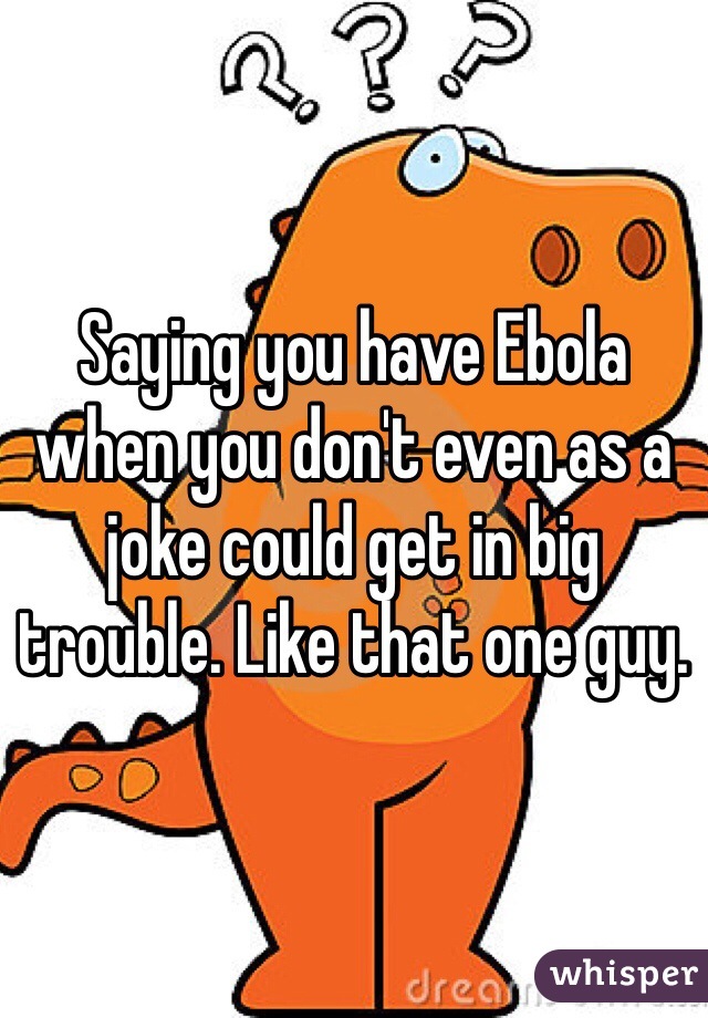 Saying you have Ebola when you don't even as a joke could get in big trouble. Like that one guy. 