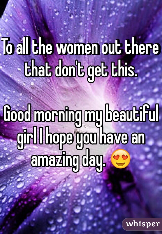 To all the women out there that don't get this. 

Good morning my beautiful girl I hope you have an amazing day. 😍
