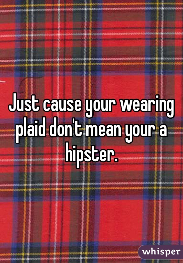 Just cause your wearing plaid don't mean your a hipster. 