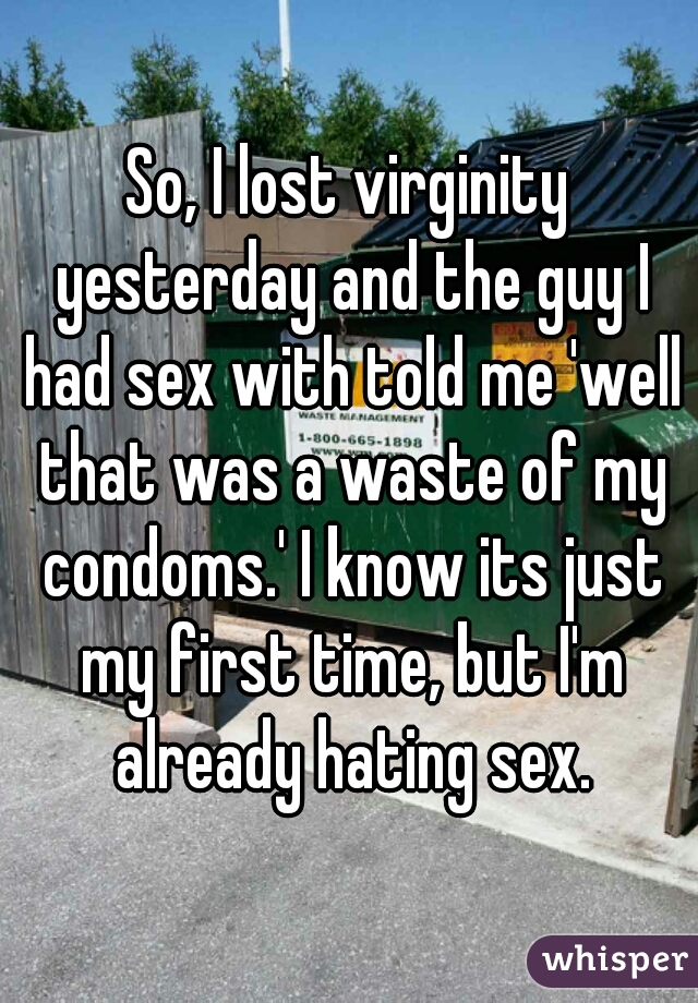 So, I lost virginity yesterday and the guy I had sex with told me 'well that was a waste of my condoms.' I know its just my first time, but I'm already hating sex.