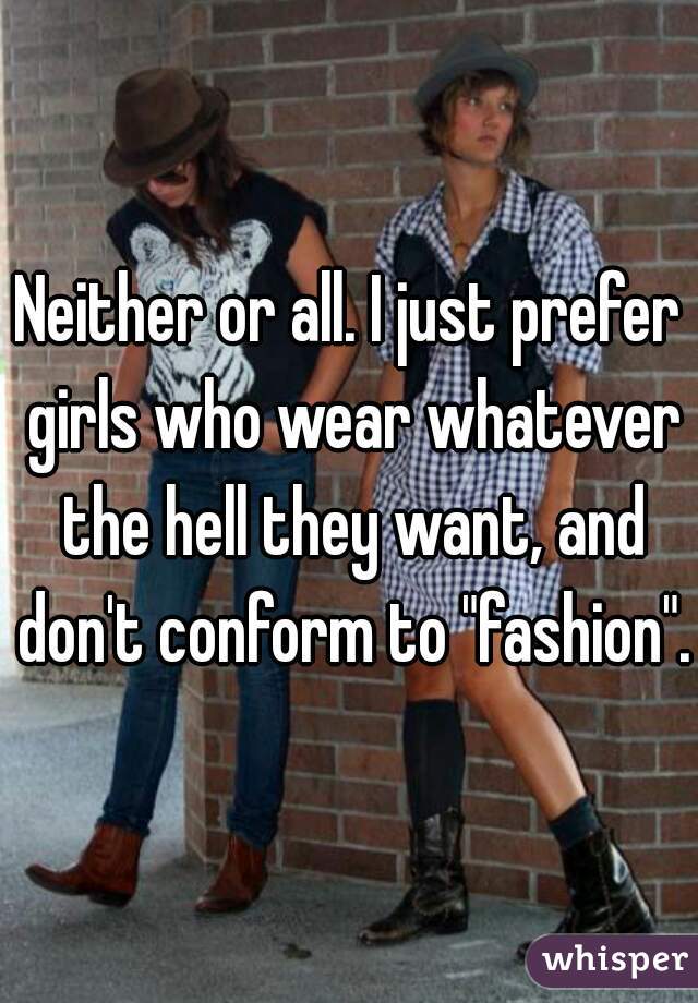 Neither or all. I just prefer girls who wear whatever the hell they want, and don't conform to "fashion".