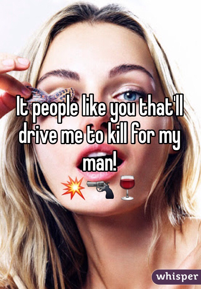 It people like you that'll drive me to kill for my man!
💥🔫🍷