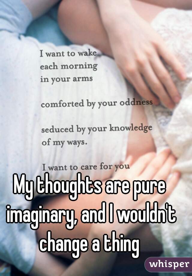 My thoughts are pure imaginary, and I wouldn't change a thing 