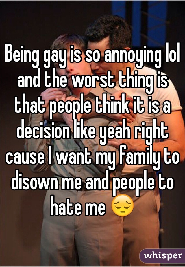 Being gay is so annoying lol and the worst thing is that people think it is a decision like yeah right cause I want my family to disown me and people to hate me 😔