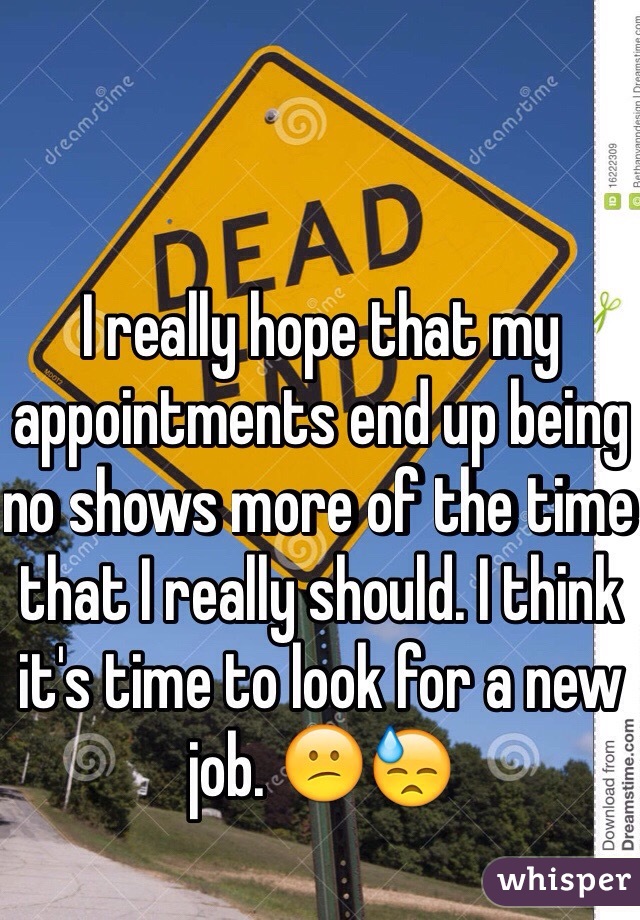 I really hope that my appointments end up being no shows more of the time that I really should. I think it's time to look for a new job. 😕😓