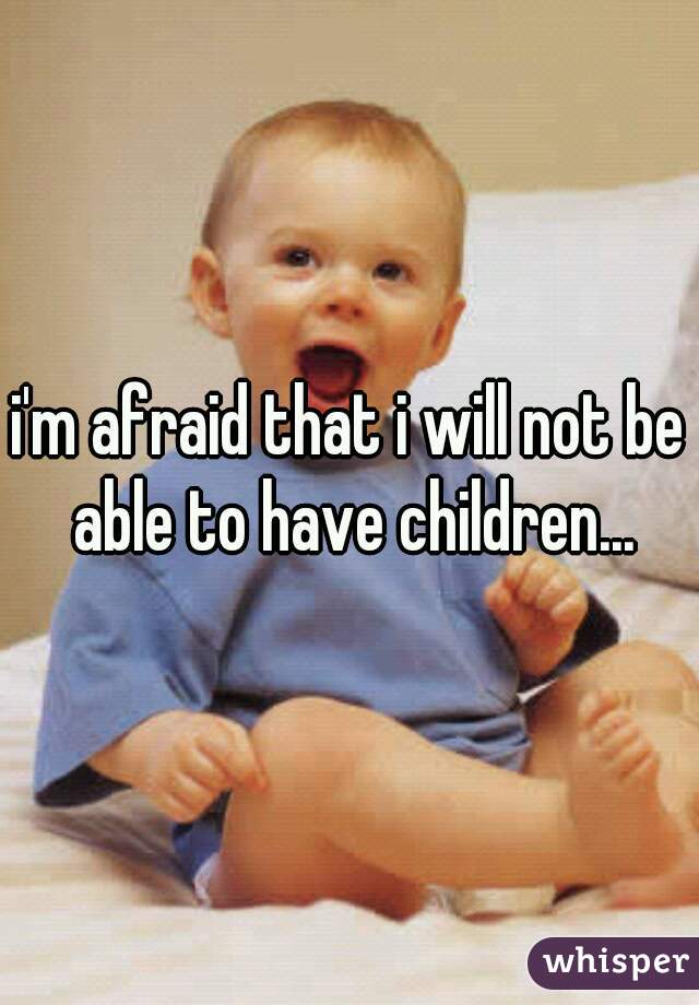 i'm afraid that i will not be able to have children...