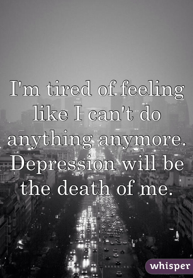 I'm tired of feeling like I can't do anything anymore. Depression will be the death of me. 