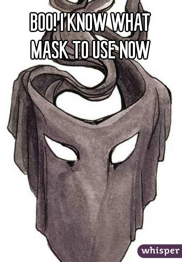 BOO! I KNOW WHAT
MASK TO USE NOW