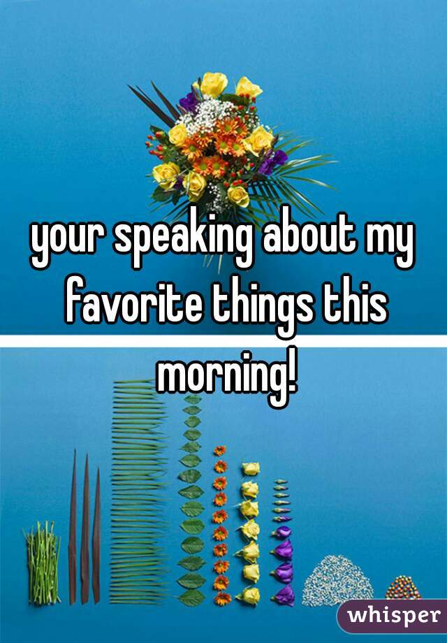 your speaking about my favorite things this morning!