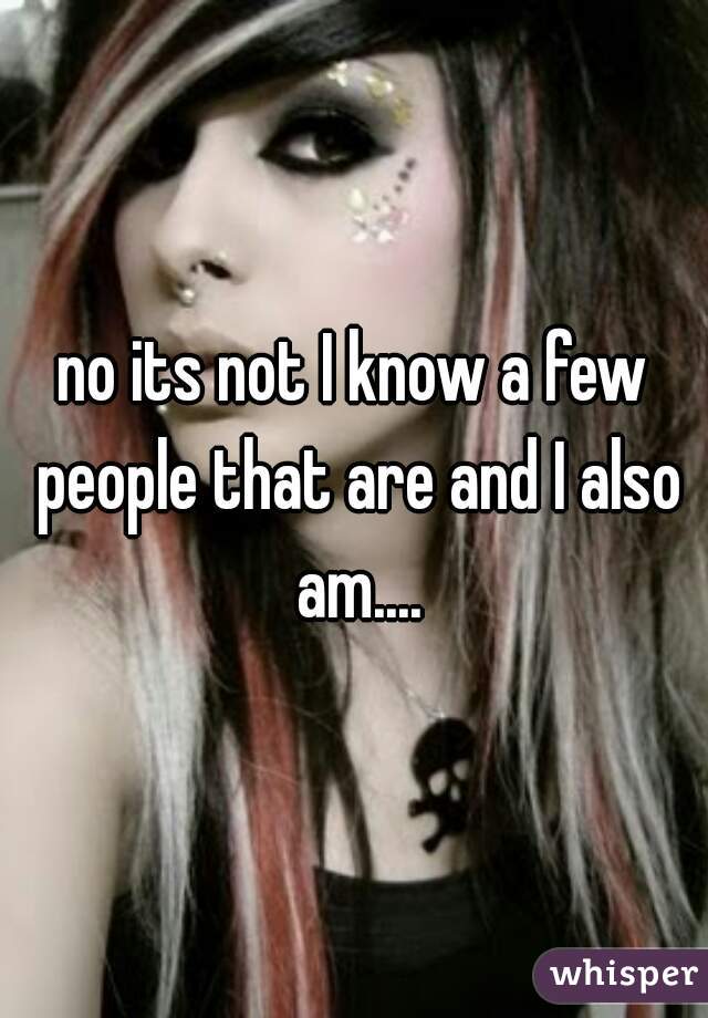 no its not I know a few people that are and I also am....