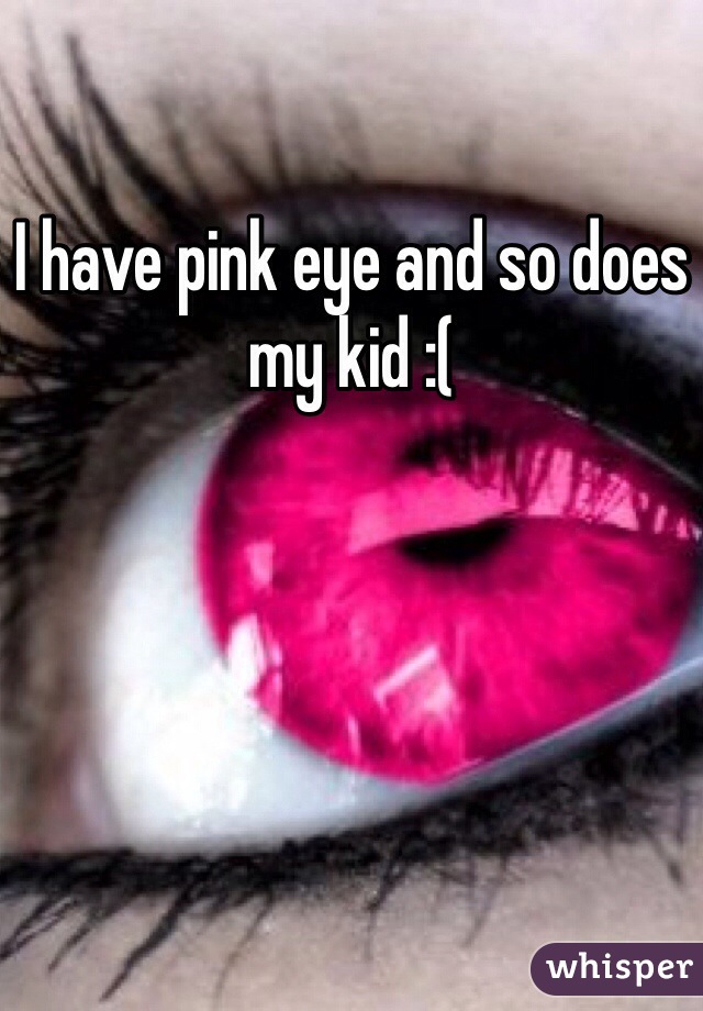 I have pink eye and so does my kid :( 