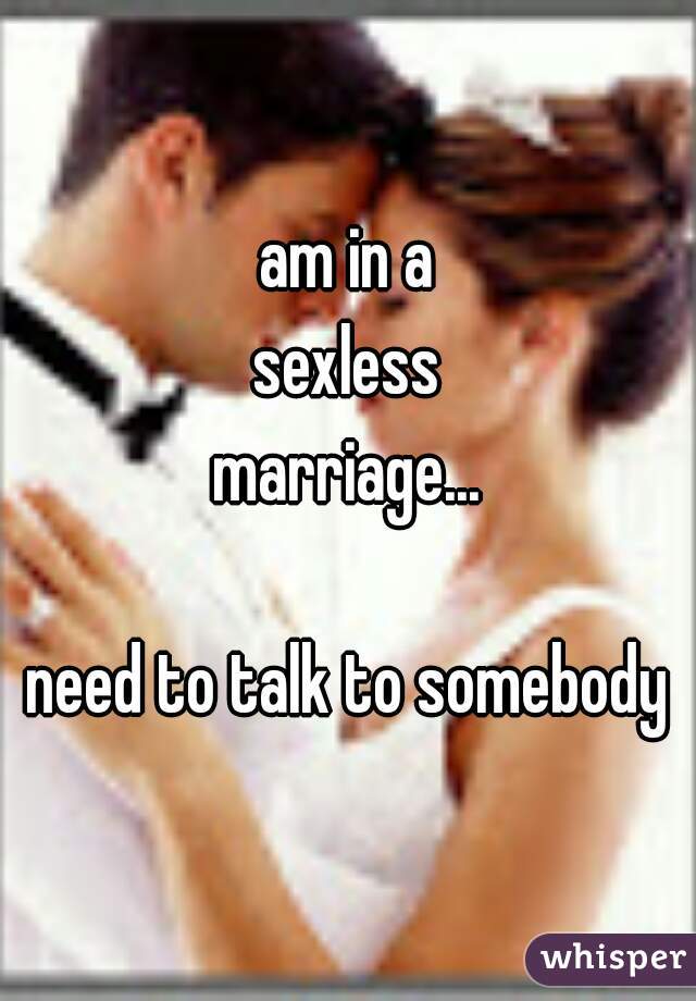am in a
sexless
marriage...

need to talk to somebody
