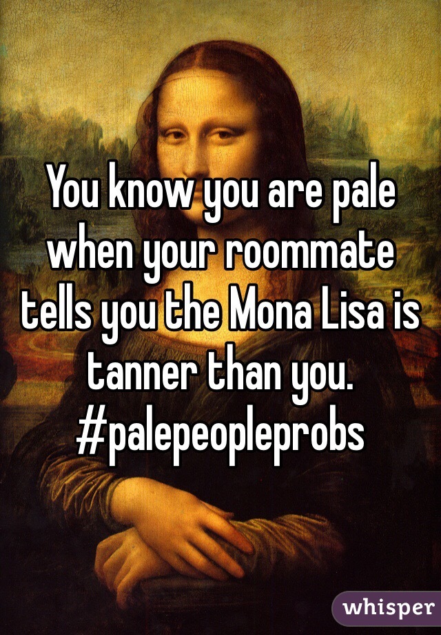 You know you are pale when your roommate tells you the Mona Lisa is tanner than you. #palepeopleprobs 