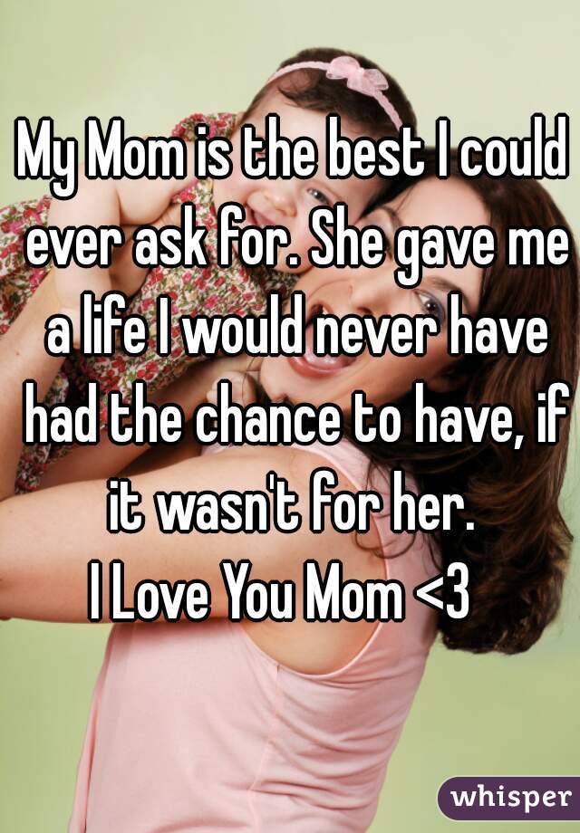 My Mom is the best I could ever ask for. She gave me a life I would never have had the chance to have, if it wasn't for her. 
I Love You Mom <3  