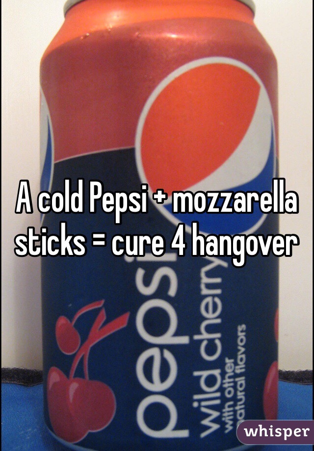 A cold Pepsi + mozzarella   sticks = cure 4 hangover